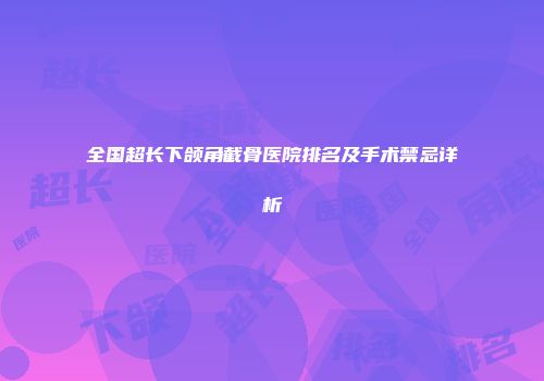 全国超长下颌角截骨医院排名及手术禁忌详析