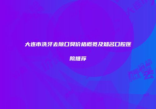大连市洗牙去除口臭价格概览及知名口腔医院推荐