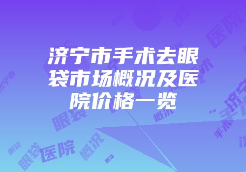 济宁市手术去眼袋市场概况及医院价格一览