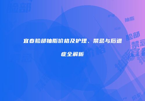 宜春脸部抽脂价格及护理、禁忌与后遗症全解析