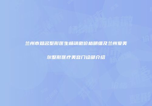 兰州市知名整形医生杨靖徽价格明细及兰州爱美尔整形医疗美容门诊部介绍