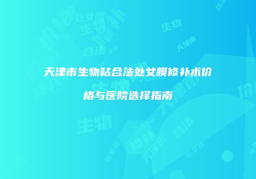 天津市生物粘合法处女膜修补术价格与医院选择指南