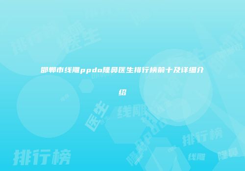 邯郸市线雕ppdo隆鼻医生排行榜前十及详细介绍