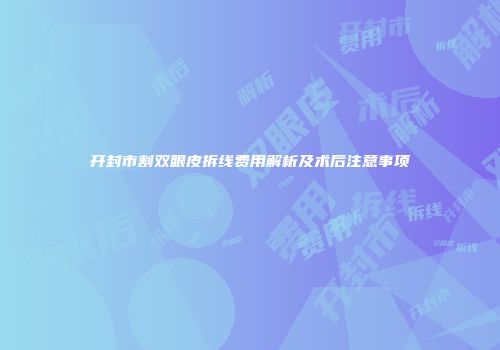 开封市割双眼皮拆线费用解析及术后注意事项