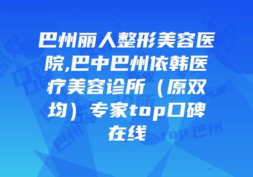 巴州丽人整形美容医院,巴中巴州依韩医疗美容诊所（原双均）专家top口碑在线