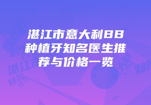 湛江市意大利BB种植牙知名医生推荐与价格一览