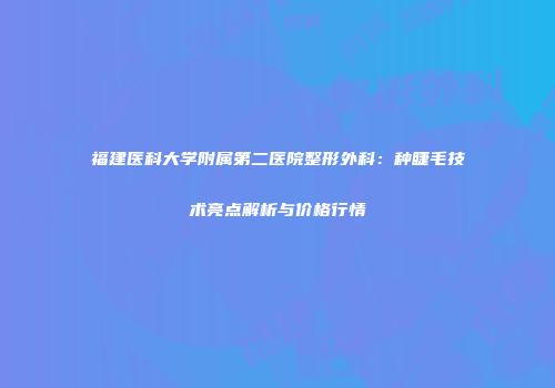 福建医科大学附属第二医院整形外科：种睫毛技术亮点解析与价格行情