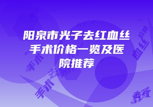 阳泉市光子去红血丝手术价格一览及医院推荐