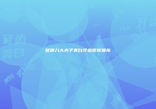 昆明八大光子美白牙齿医院推荐
