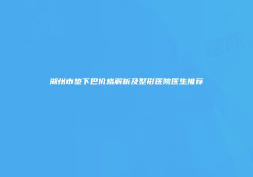 湖州市垫下巴价格解析及整形医院医生推荐