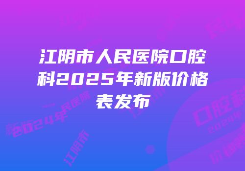 江阴市人民医院口腔科2025年新版价格表发布