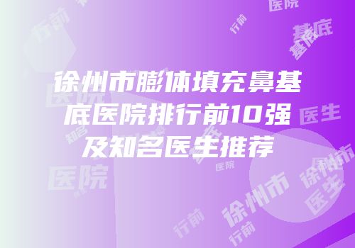徐州市膨体填充鼻基底医院排行前10强及知名医生推荐