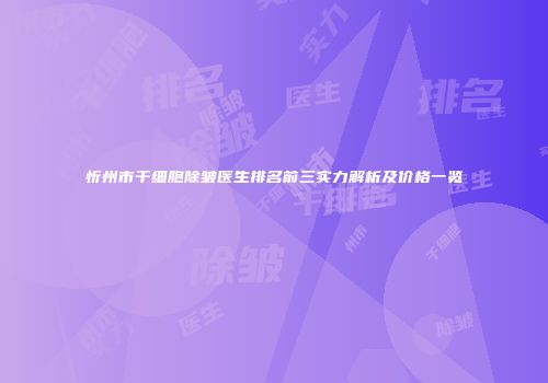 忻州市干细胞除皱医生排名前三实力解析及价格一览