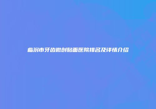 临汾市牙齿微创贴面医院排名及详情介绍