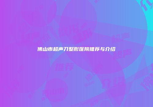 佛山市超声刀整形医院推荐与介绍