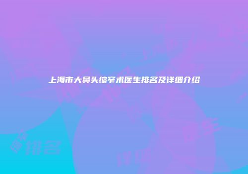 上海市大鼻头缩窄术医生排名及详细介绍