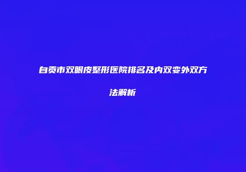 自贡市双眼皮整形医院排名及内双变外双方法解析