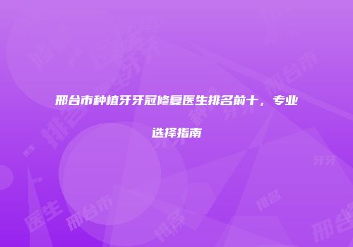 邢台市种植牙牙冠修复医生排名前十，专业选择指南