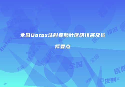 全国Botox注射瘦脸针医院排名及选择要点