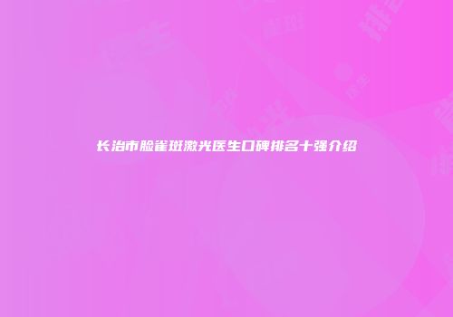 长治市脸雀斑激光医生口碑排名十强介绍