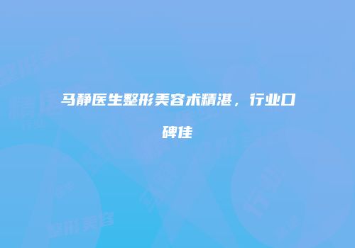马静医生整形美容术精湛，行业口碑佳