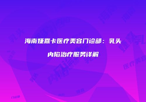 海南婕熹卡医疗美容门诊部：乳头内陷治疗服务详解