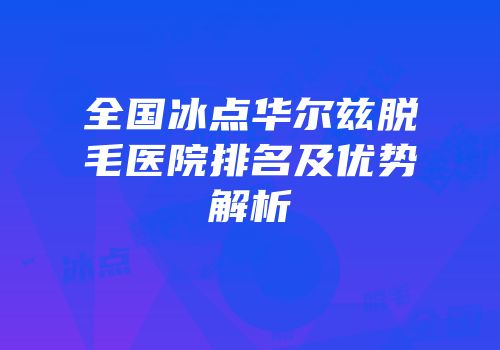 全国冰点华尔兹脱毛医院排名及优势解析