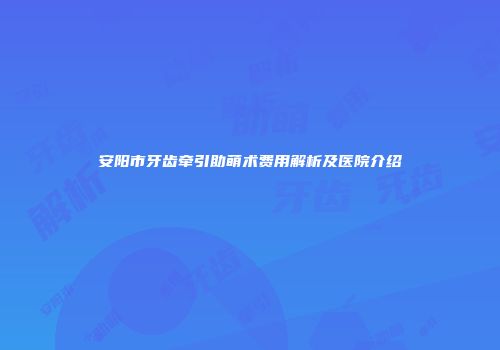 安阳市牙齿牵引助萌术费用解析及医院介绍