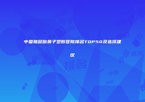 中国玻尿酸鼻子塑形医院排名TOP50及选择建议