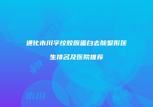 通化市川字纹胶原蛋白去除整形医生排名及医院推荐