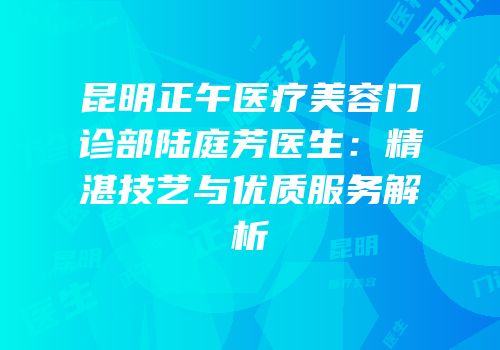 昆明正午医疗美容门诊部陆庭芳医生：精湛技艺与优质服务解析