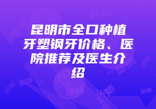 昆明市全口种植牙塑钢牙价格、医院推荐及医生介绍