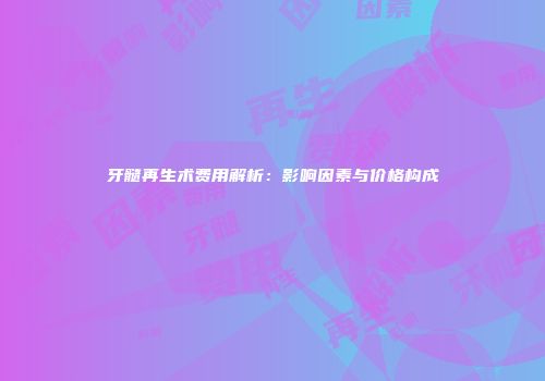 牙髓再生术费用解析：影响因素与价格构成