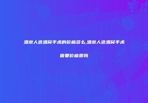 酒泉人造酒窝手术的价格多么,酒泉人造酒窝手术需要价格贵吗