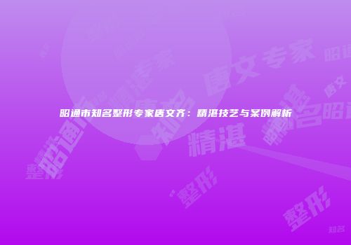 昭通市知名整形专家唐文齐：精湛技艺与案例解析