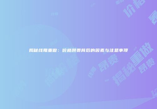 揭秘线雕重做：价格昂贵背后的因素与注意事项