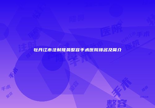 牡丹江市注射隆鼻整容手术医院排名及简介