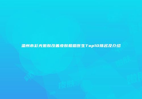 温州市彩光嫩肤改善皮肤粗糙医生Top10排名及介绍