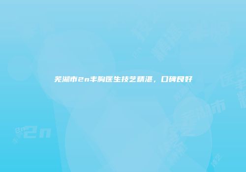 芜湖市2n丰胸医生技艺精湛，口碑良好