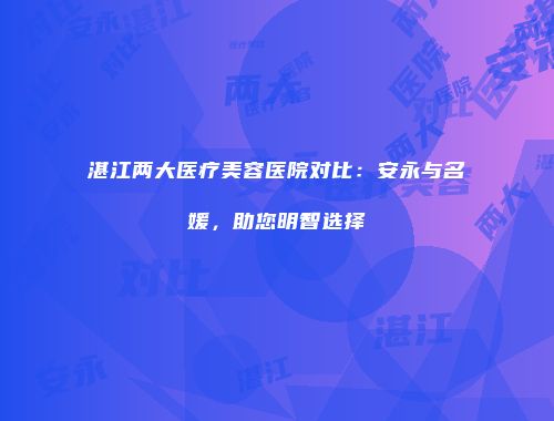 湛江两大医疗美容医院对比：安永与名媛，助您明智选择