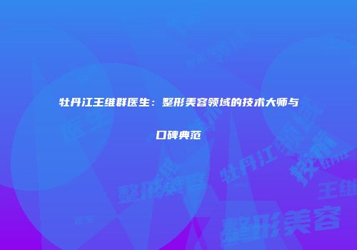牡丹江王维群医生：整形美容领域的技术大师与口碑典范