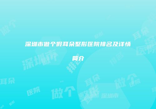 深圳市做个假耳朵整形医院排名及详情简介
