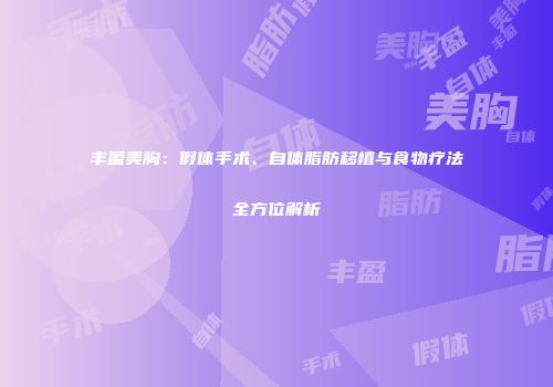 丰盈美胸：假体手术、自体脂肪移植与食物疗法全方位解析