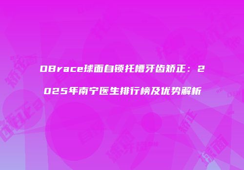 OBrace球面自锁托槽牙齿矫正：2025年南宁医生排行榜及优势解析
