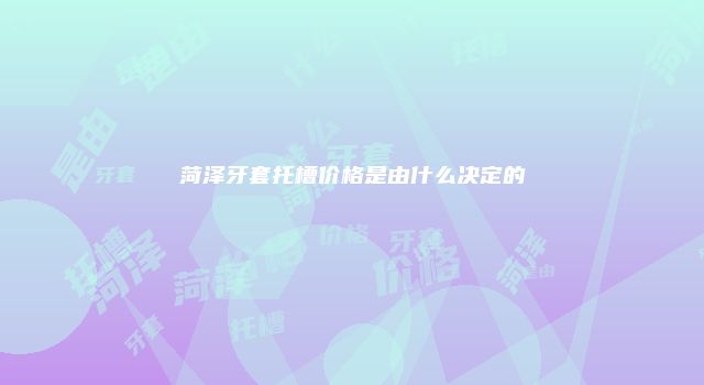 菏泽牙套托槽价格是由什么决定的
