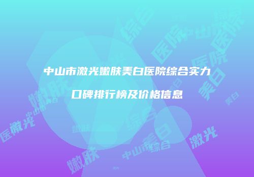中山市激光嫩肤美白医院综合实力口碑排行榜及价格信息