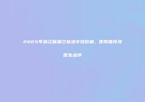 2025年浙江省瑞兰祛法令纹价格、医院推荐及医生点评
