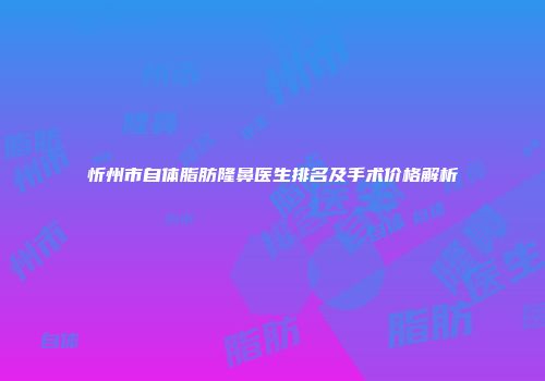 忻州市自体脂肪隆鼻医生排名及手术价格解析