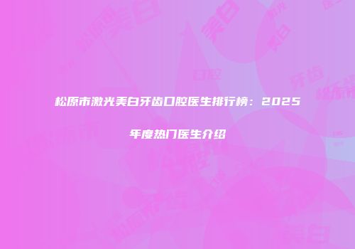 松原市激光美白牙齿口腔医生排行榜：2025年度热门医生介绍