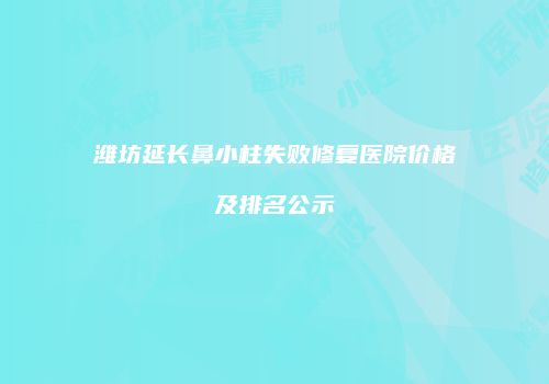潍坊延长鼻小柱失败修复医院价格及排名公示